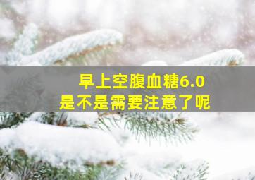 早上空腹血糖6.0是不是需要注意了呢