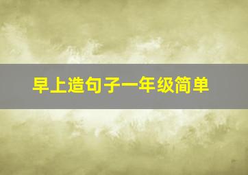 早上造句子一年级简单