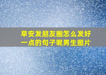 早安发朋友圈怎么发好一点的句子呢男生图片