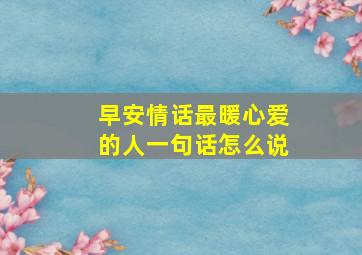 早安情话最暖心爱的人一句话怎么说