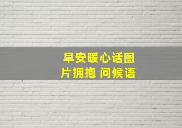 早安暖心话图片拥抱 问候语