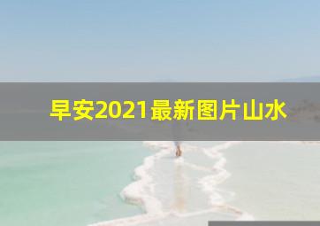 早安2021最新图片山水