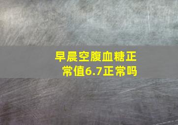 早晨空腹血糖正常值6.7正常吗