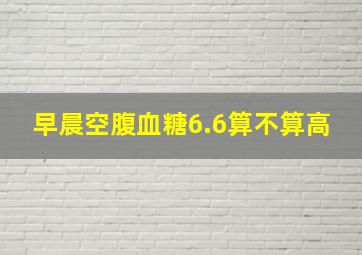 早晨空腹血糖6.6算不算高