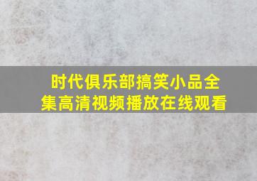 时代俱乐部搞笑小品全集高清视频播放在线观看