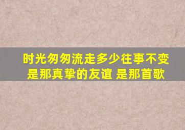 时光匆匆流走多少往事不变是那真挚的友谊 是那首歌