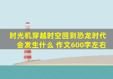 时光机穿越时空回到恐龙时代会发生什么 作文600字左右