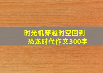 时光机穿越时空回到恐龙时代作文300字