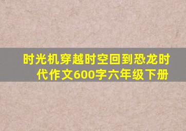 时光机穿越时空回到恐龙时代作文600字六年级下册