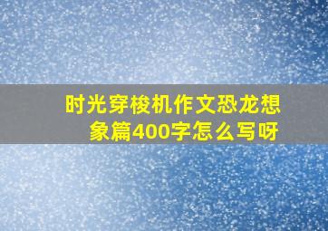 时光穿梭机作文恐龙想象篇400字怎么写呀