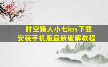 时空猎人小七ios下载安装手机版最新破解教程