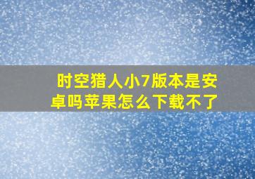 时空猎人小7版本是安卓吗苹果怎么下载不了