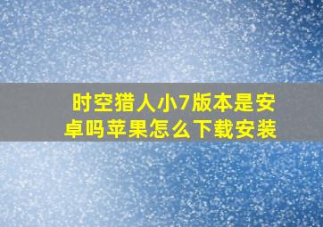 时空猎人小7版本是安卓吗苹果怎么下载安装