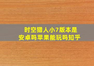 时空猎人小7版本是安卓吗苹果能玩吗知乎