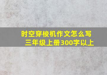 时空穿梭机作文怎么写三年级上册300字以上