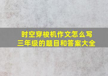 时空穿梭机作文怎么写三年级的题目和答案大全