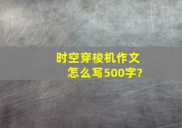 时空穿梭机作文怎么写500字?