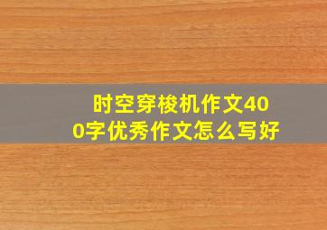 时空穿梭机作文400字优秀作文怎么写好