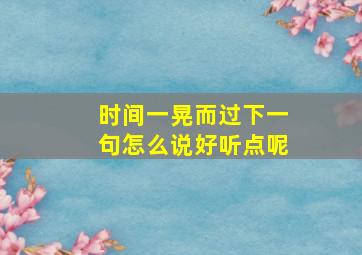 时间一晃而过下一句怎么说好听点呢