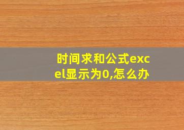 时间求和公式excel显示为0,怎么办