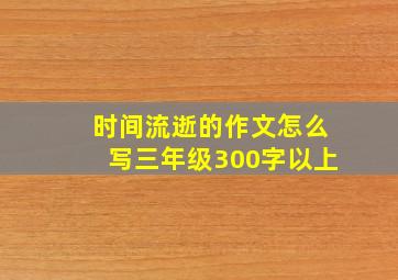 时间流逝的作文怎么写三年级300字以上