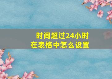 时间超过24小时在表格中怎么设置