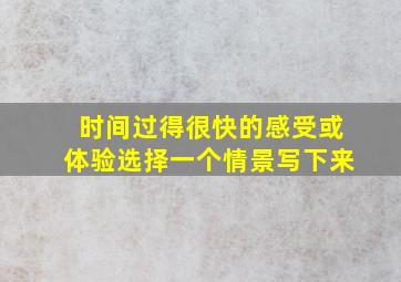 时间过得很快的感受或体验选择一个情景写下来