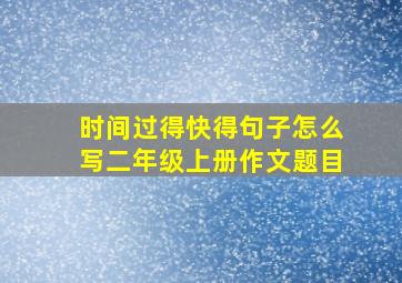 时间过得快得句子怎么写二年级上册作文题目