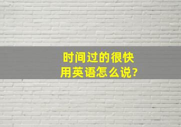 时间过的很快用英语怎么说?