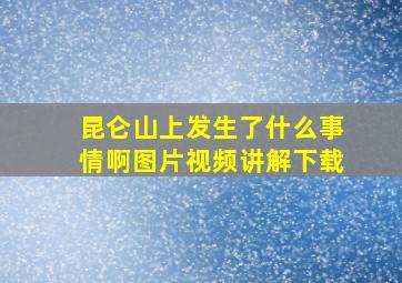 昆仑山上发生了什么事情啊图片视频讲解下载