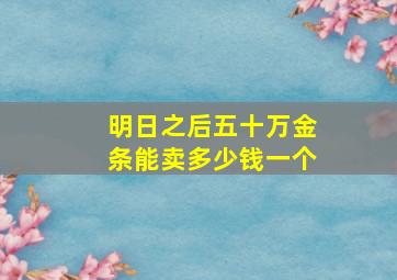 明日之后五十万金条能卖多少钱一个