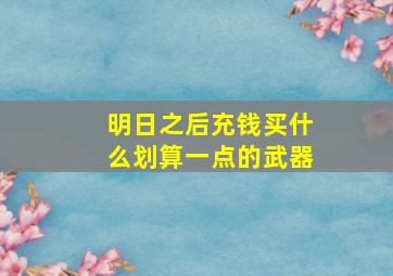 明日之后充钱买什么划算一点的武器