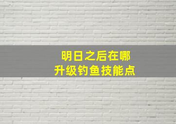 明日之后在哪升级钓鱼技能点