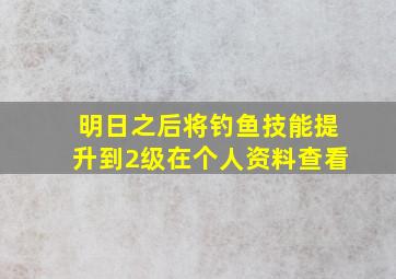 明日之后将钓鱼技能提升到2级在个人资料查看