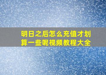 明日之后怎么充值才划算一些呢视频教程大全