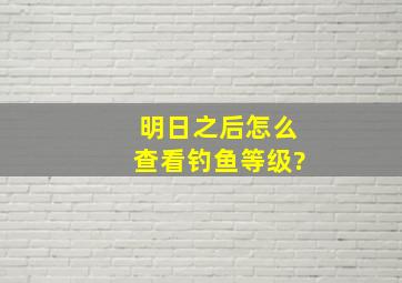 明日之后怎么查看钓鱼等级?