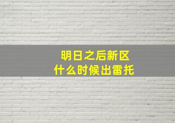 明日之后新区什么时候出雷托