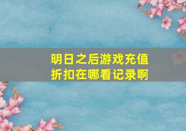 明日之后游戏充值折扣在哪看记录啊