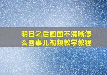 明日之后画面不清晰怎么回事儿视频教学教程