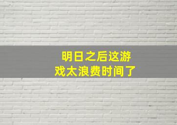 明日之后这游戏太浪费时间了