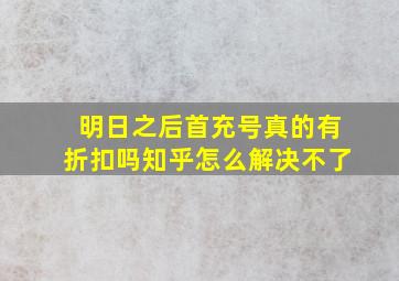 明日之后首充号真的有折扣吗知乎怎么解决不了