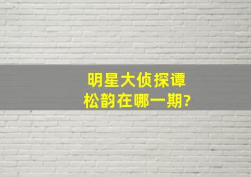 明星大侦探谭松韵在哪一期?