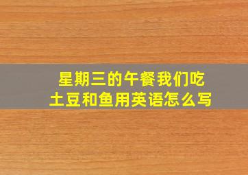 星期三的午餐我们吃土豆和鱼用英语怎么写