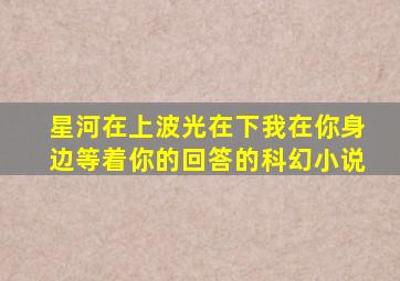 星河在上波光在下我在你身边等着你的回答的科幻小说