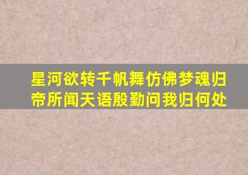 星河欲转千帆舞仿佛梦魂归帝所闻天语殷勤问我归何处