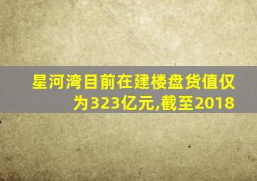 星河湾目前在建楼盘货值仅为323亿元,截至2018