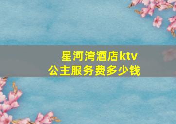 星河湾酒店ktv公主服务费多少钱