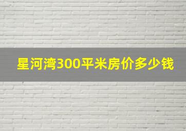 星河湾300平米房价多少钱