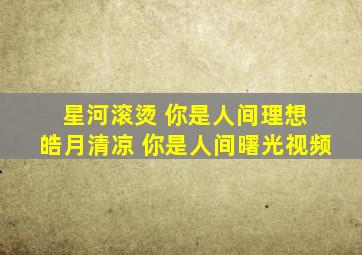 星河滚烫 你是人间理想 皓月清凉 你是人间曙光视频