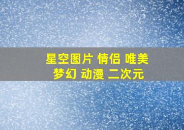 星空图片 情侣 唯美 梦幻 动漫 二次元